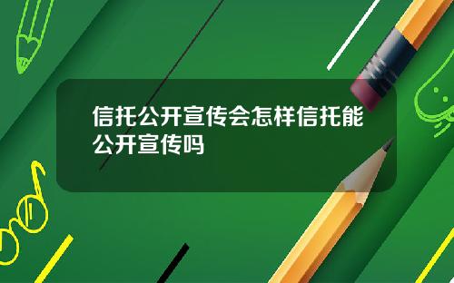 信托公开宣传会怎样信托能公开宣传吗