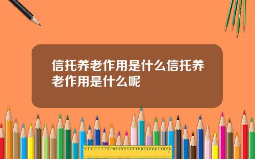 信托养老作用是什么信托养老作用是什么呢