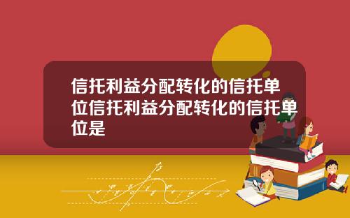 信托利益分配转化的信托单位信托利益分配转化的信托单位是