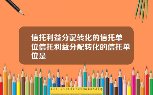 信托利益分配转化的信托单位信托利益分配转化的信托单位是