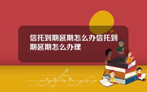 信托到期延期怎么办信托到期延期怎么办理