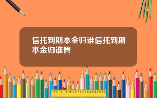 信托到期本金归谁信托到期本金归谁管