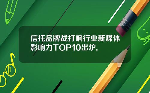 信托品牌战打响行业新媒体影响力TOP10出炉.