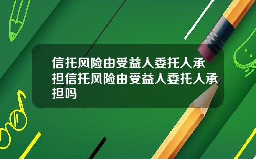 信托风险由受益人委托人承担信托风险由受益人委托人承担吗
