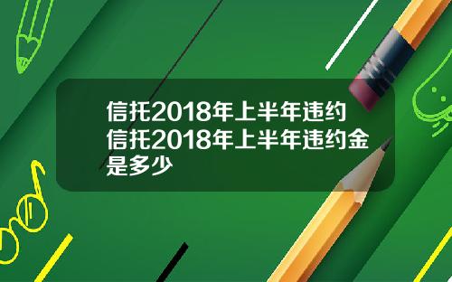 信托2018年上半年违约信托2018年上半年违约金是多少