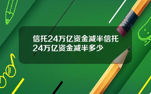 信托24万亿资金减半信托24万亿资金减半多少