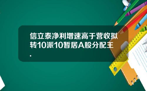 信立泰净利增速高于营收拟转10派10暂居A股分配王.