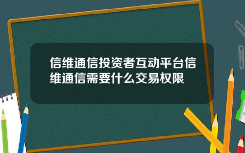 信维通信投资者互动平台信维通信需要什么交易权限