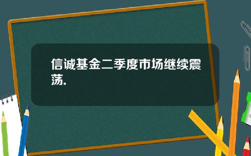 信诚基金二季度市场继续震荡.