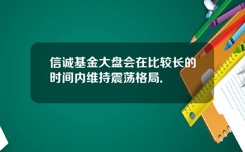 信诚基金大盘会在比较长的时间内维持震荡格局.