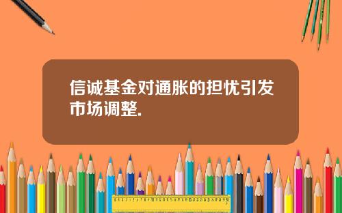信诚基金对通胀的担忧引发市场调整.