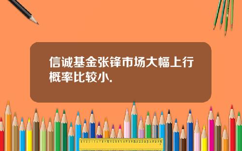 信诚基金张锋市场大幅上行概率比较小.
