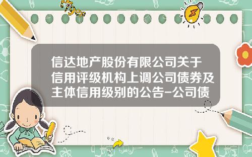 信达地产股份有限公司关于信用评级机构上调公司债券及主体信用级别的公告-公司债主体评级