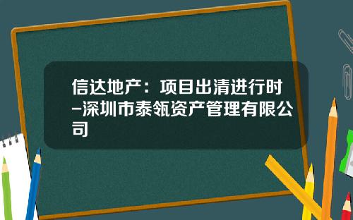 信达地产：项目出清进行时-深圳市泰瓴资产管理有限公司