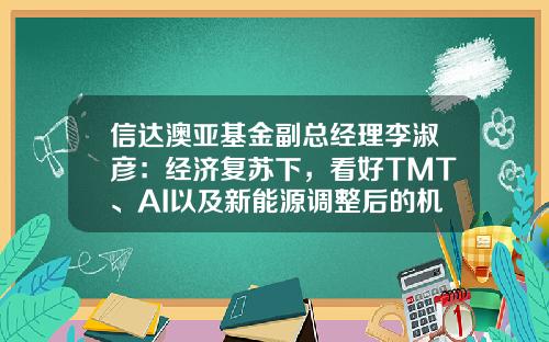 信达澳亚基金副总经理李淑彦：经济复苏下，看好TMT、AI以及新能源调整后的机会-信达澳银基金公司