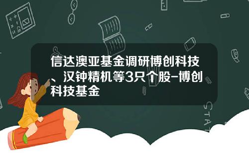 信达澳亚基金调研博创科技、汉钟精机等3只个股-博创科技基金