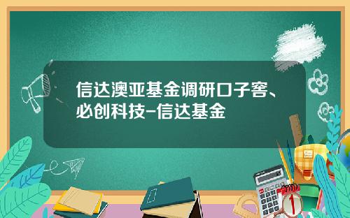 信达澳亚基金调研口子窖、必创科技-信达基金