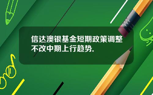 信达澳银基金短期政策调整不改中期上行趋势.
