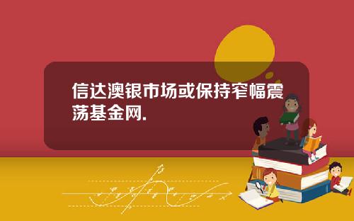 信达澳银市场或保持窄幅震荡基金网.