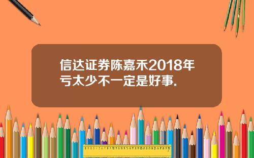 信达证券陈嘉禾2018年亏太少不一定是好事.