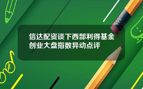 信达配资谈下西部利得基金创业大盘指数异动点评