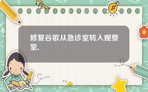 修复谷歌从急诊室转入观察室.