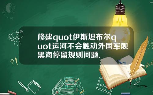 修建quot伊斯坦布尔quot运河不会触动外国军舰黑海停留规则问题.