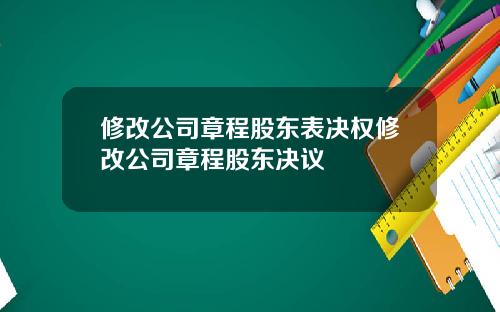 修改公司章程股东表决权修改公司章程股东决议