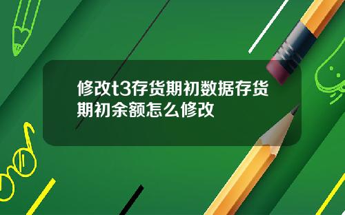 修改t3存货期初数据存货期初余额怎么修改