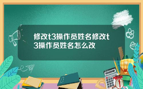修改t3操作员姓名修改t3操作员姓名怎么改