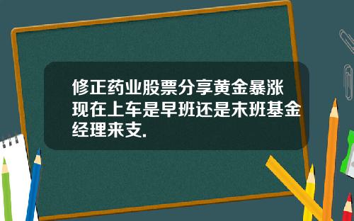 修正药业股票分享黄金暴涨现在上车是早班还是末班基金经理来支.