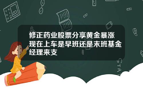 修正药业股票分享黄金暴涨现在上车是早班还是末班基金经理来支