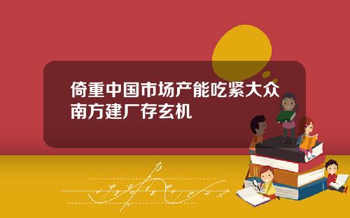倚重中国市场产能吃紧大众南方建厂存玄机