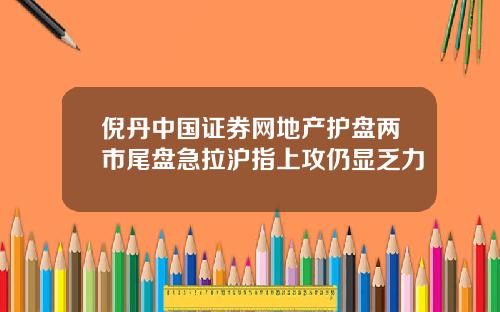 倪丹中国证券网地产护盘两市尾盘急拉沪指上攻仍显乏力