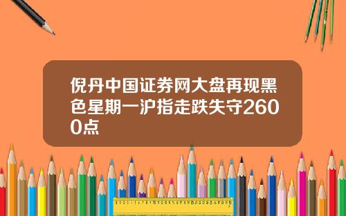 倪丹中国证券网大盘再现黑色星期一沪指走跌失守2600点