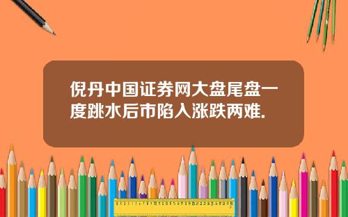 倪丹中国证券网大盘尾盘一度跳水后市陷入涨跌两难.