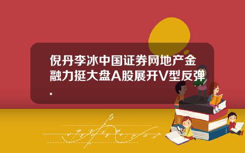 倪丹李冰中国证券网地产金融力挺大盘A股展开V型反弹.