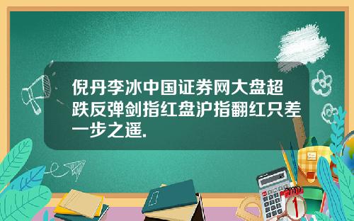 倪丹李冰中国证券网大盘超跌反弹剑指红盘沪指翻红只差一步之遥.