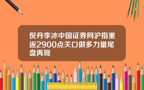 倪丹李冰中国证券网沪指重返2900点关口做多力量尾盘再现