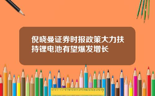 倪晓曼证券时报政策大力扶持锂电池有望爆发增长