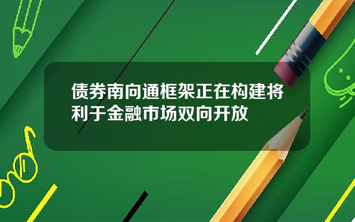 债券南向通框架正在构建将利于金融市场双向开放