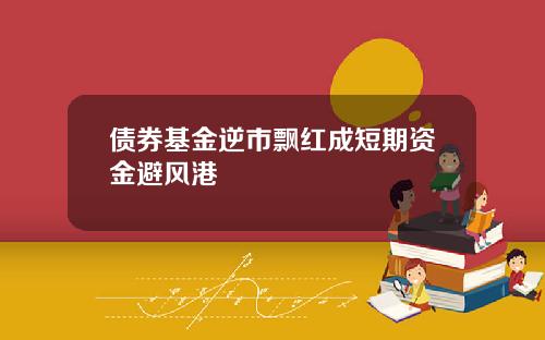 债券基金逆市飘红成短期资金避风港