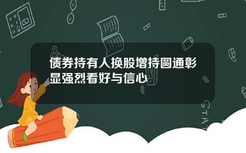 债券持有人换股增持圆通彰显强烈看好与信心