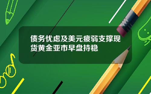 债务忧虑及美元疲弱支撑现货黄金亚市早盘持稳