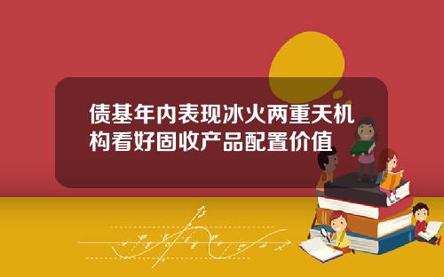 债基年内表现冰火两重天机构看好固收产品配置价值