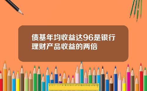 债基年均收益达96是银行理财产品收益的两倍