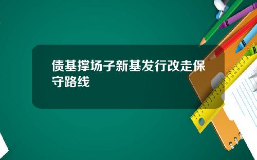 债基撑场子新基发行改走保守路线