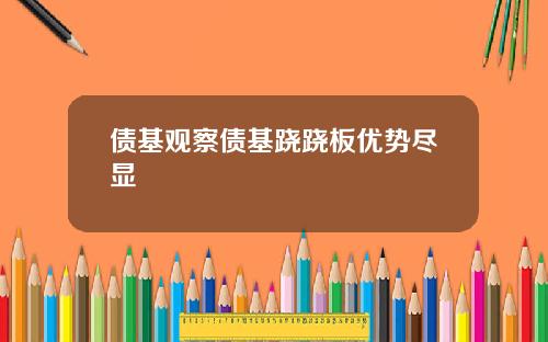 债基观察债基跷跷板优势尽显