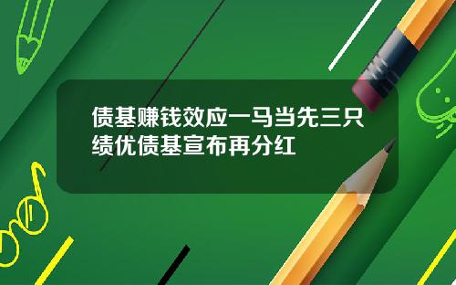 债基赚钱效应一马当先三只绩优债基宣布再分红