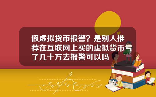假虚拟货币报警?是别人推荐在互联网上买的虚拟货币亏了几十万去报警可以吗